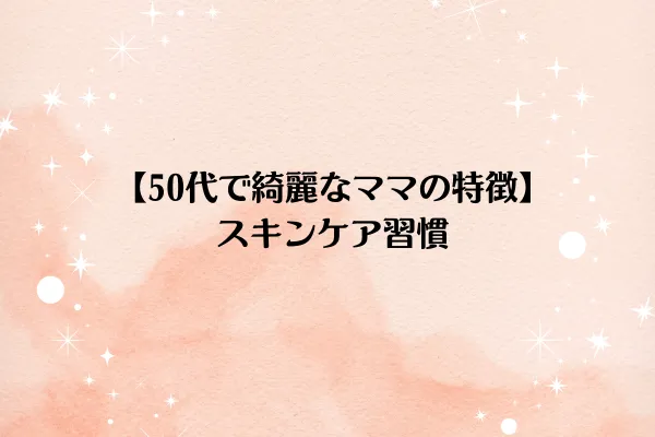 【50代で綺麗なママの特徴】スキンケア習慣