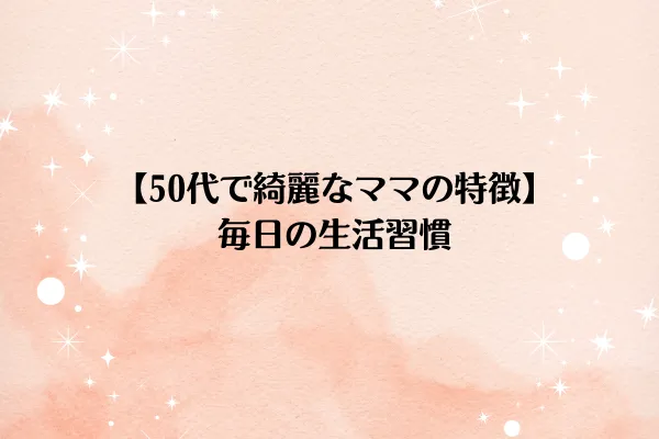【50代で綺麗なママの特徴】毎日の生活習慣